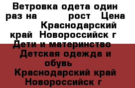 Ветровка одета один раз на 122-128 рост › Цена ­ 500 - Краснодарский край, Новороссийск г. Дети и материнство » Детская одежда и обувь   . Краснодарский край,Новороссийск г.
